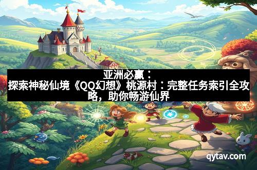 亚洲必赢：探索神秘仙境《QQ幻想》桃源村：完整任务索引全攻略，助你畅游仙界