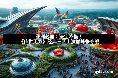 亚洲必赢：法宝降临！《传世无双》经典三区上演巅峰争夺战