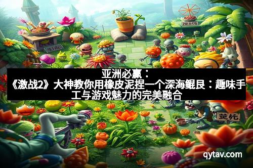 亚洲必赢：《激战2》大神教你用橡皮泥捏一个深海鲲艮：趣味手工与游戏魅力的完美融合